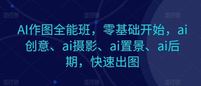 AI作图全能班，零基础开始，ai创意、ai摄影、ai置景、ai后期，快速出图-网创小站