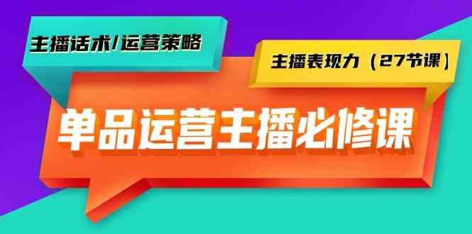 单品运营实操主播必修课：主播话术/运营策略/主播表现力(27节课)-网创小站