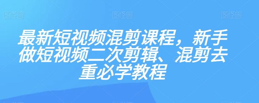 最新短视频混剪课程，新手做短视频二次剪辑、混剪去重必学教程-网创小站