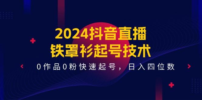 2024抖音直播-铁罩衫起号技术，0作品0粉快速起号，日入四位数(14节课-网创小站