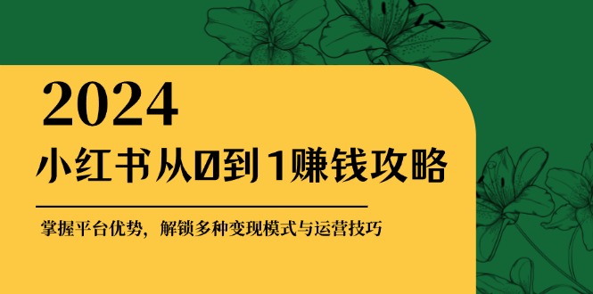 小红书从0到1赚钱攻略：掌握平台优势，解锁多种变现赚钱模式与运营技巧-网创小站