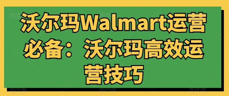 沃尔玛Walmart运营必备：沃尔玛高效运营技巧-网创小站