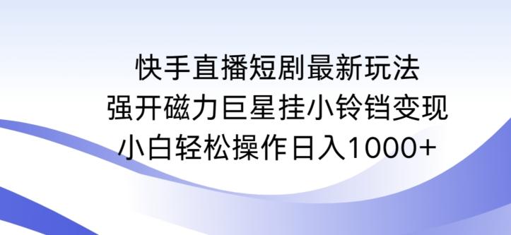 快手直播短剧最新玩法，强开磁力巨星挂小铃铛变现，小白轻松操作日入1000+【揭秘】-网创小站
