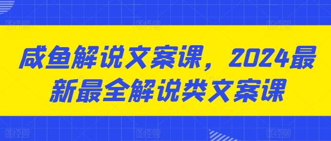 咸鱼解说文案课，2024最新最全解说类文案课-网创小站
