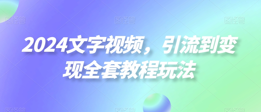 2024文字视频，引流到变现全套教程玩法【揭秘】-网创小站