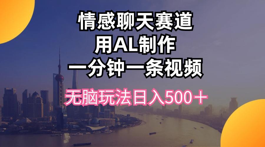 情感聊天赛道用al制作一分钟一条视频无脑玩法日入500＋-网创小站