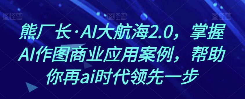 熊厂长·AI大航海2.0，掌握AI作图商业应用案例，帮助你再ai时代领先一步-网创小站