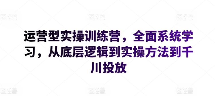 运营型实操训练营，全面系统学习，从底层逻辑到实操方法到千川投放-网创小站