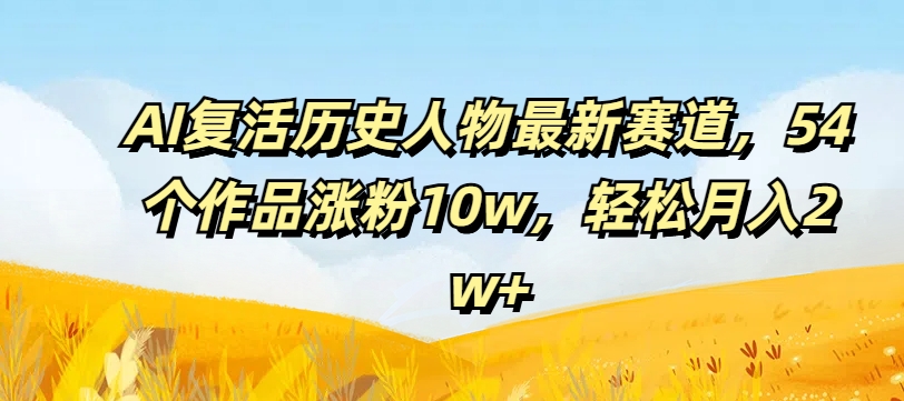 AI复活历史人物最新赛道，54个作品涨粉10w，轻松月入2w+【揭秘】-网创小站