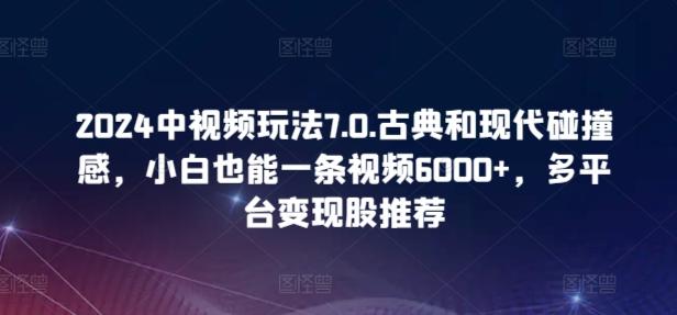 2024中视频玩法7.0.古典和现代碰撞感，小白也能一条视频6000+，多平台变现【揭秘】-网创小站