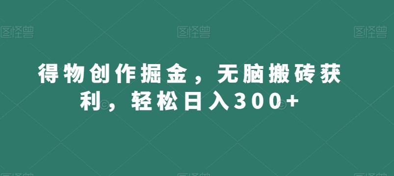 得物创作掘金，无脑搬砖获利，轻松日入300+【揭秘】-网创小站