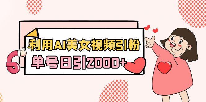 利用AI美女视频引粉，单号日引2000+，新手也能干(教程+软件)-网创小站