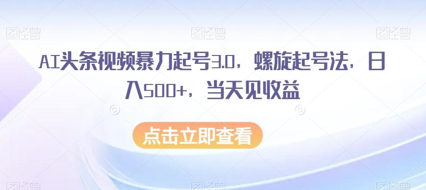 AI头条视频暴力起号3.0，螺旋起号法，日入500+，当天见收益【揭秘】-网创小站