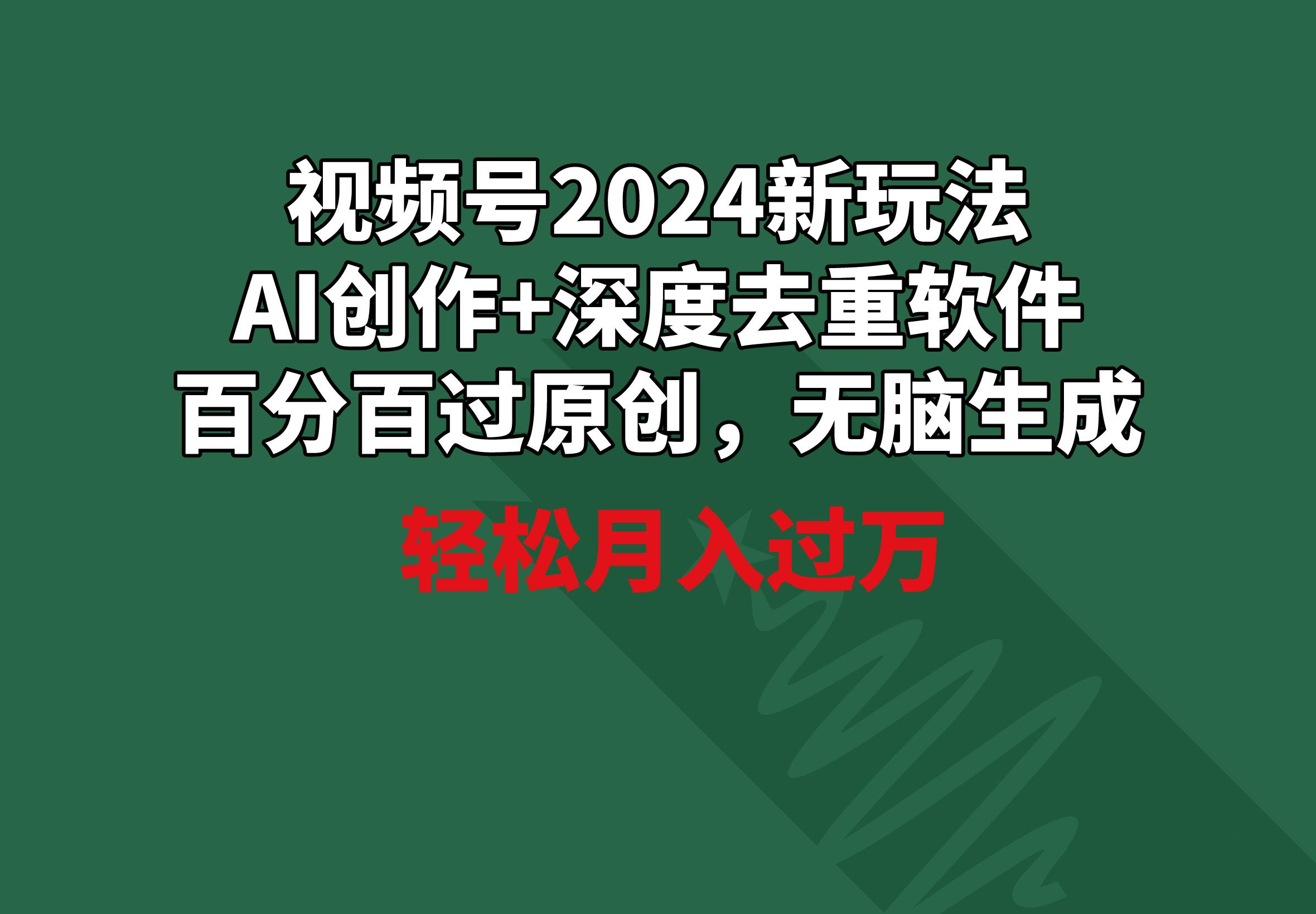 视频号2024新玩法，AI创作+深度去重软件 百分百过原创，无脑生成，月入过万-网创小站
