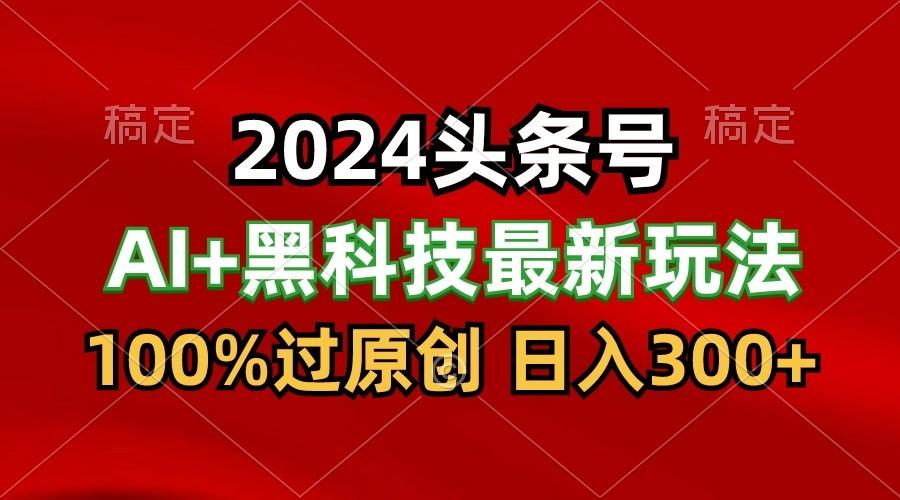 2024最新AI头条+黑科技猛撸收益，100%过原创，三天必起号，每天5分钟，月入1W+-网创小站