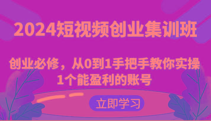 2024短视频创业集训班：创业必修，从0到1手把手教你实操1个能盈利的账号-网创小站