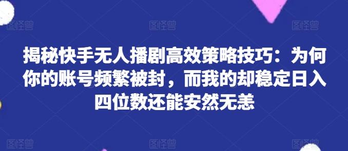 揭秘快手无人播剧高效策略技巧：为何你的账号频繁被封，而我的却稳定日入四位数还能安然无恙【揭秘】-网创小站
