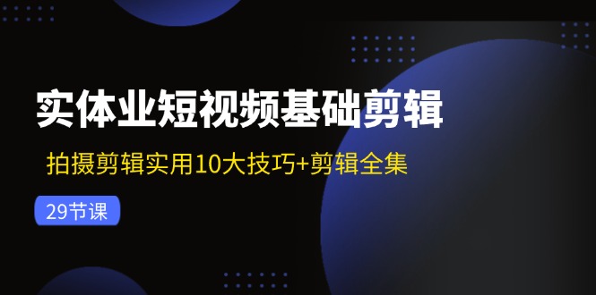 实体业短视频基础剪辑：拍摄剪辑实用10大技巧+剪辑全集(29节-网创小站