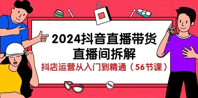 2024抖音直播带货-直播间拆解：抖店运营从入门到精通(56节课-网创小站