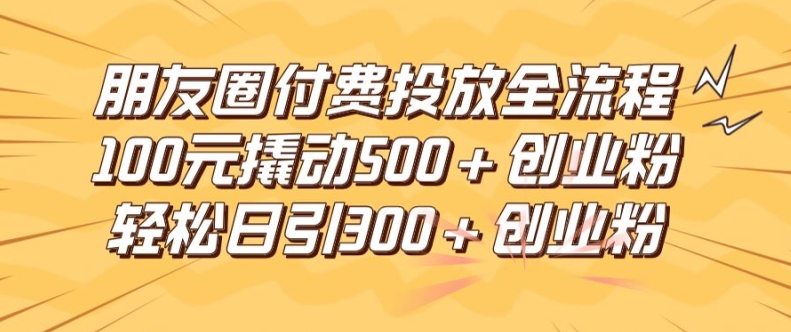 朋友圈高效付费投放全流程，100元撬动500+创业粉，日引流300加精准创业粉【揭秘】-网创小站