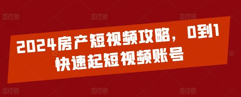 2024房产短视频攻略，0到1快速起短视频账号-网创小站
