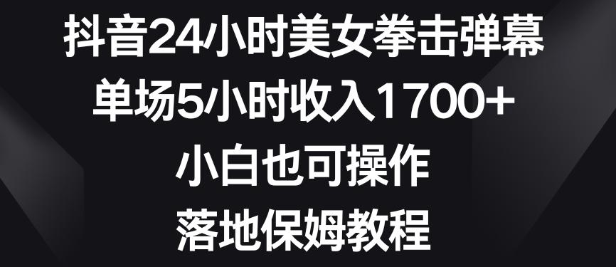 抖音24小时美女拳击弹幕，单场5小时收入1700+，小白也可操作，落地保姆教程【揭秘】-网创小站