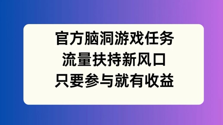 官方脑洞游戏任务，流量扶持新风口，只要参与就有收益【揭秘】-网创小站