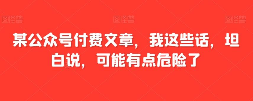 某公众号付费文章，我这些话，坦白说，可能有点危险了-网创小站