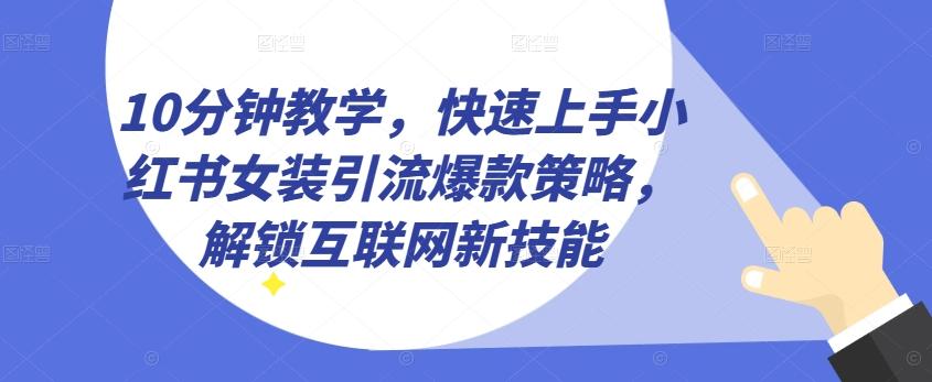 10分钟教学，快速上手小红书女装引流爆款策略，解锁互联网新技能【揭秘】-网创小站