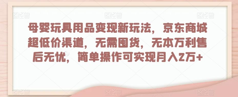 母婴玩具用品变现新玩法，京东商城超低价渠道，简单操作可实现月入2万+【揭秘】-网创小站