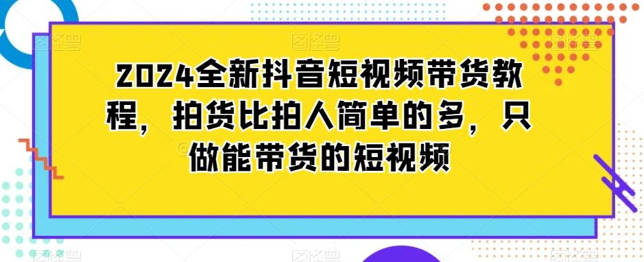 2024全新抖音短视频带货教程，拍货比拍人简单的多，只做能带货的短视频-网创小站