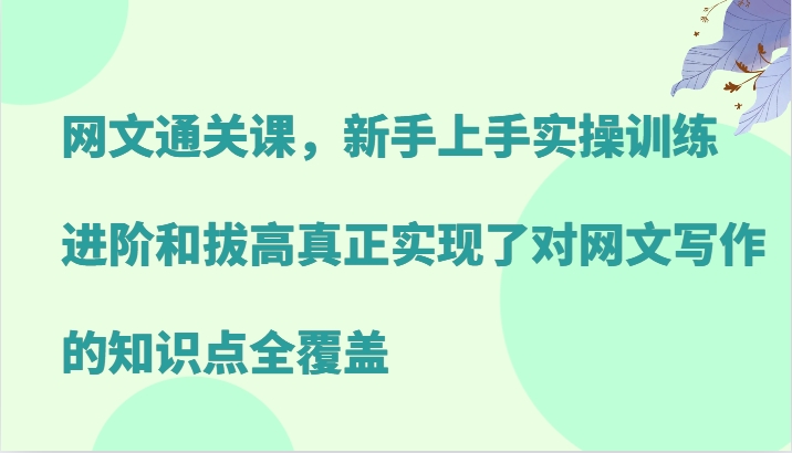 网文通关课，新手上手实操训练，进阶和拔高真正实现了对网文写作的知识点全覆盖-网创小站