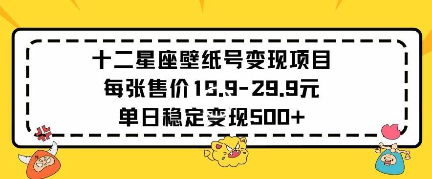 十二星座壁纸号变现项目每张售价19元单日稳定变现500+以上【揭秘】-网创小站