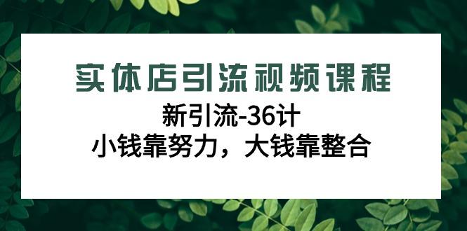 实体店引流视频课程，新引流-36计，小钱靠努力，大钱靠整合(48节课)-网创小站