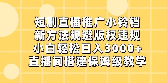 短剧直播推广小铃铛，小白轻松日入3000+，新方法规避版权违规，直播间搭建保姆级教学-网创小站