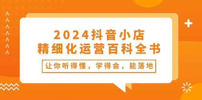 2024抖音小店-精细化运营百科全书：让你听得懂，学得会，能落地(34节课-网创小站