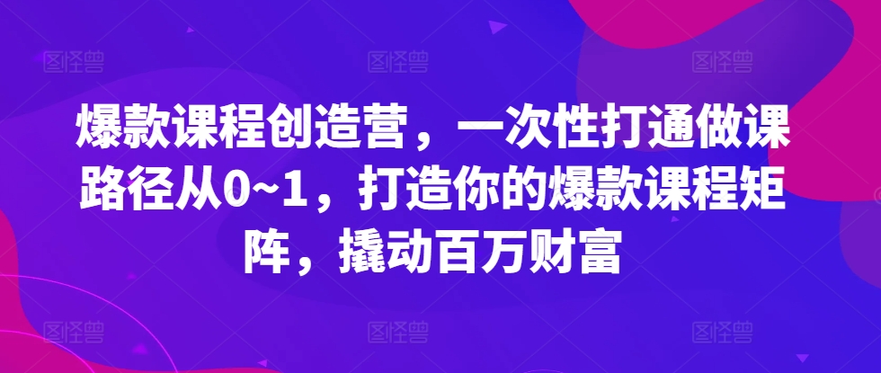 爆款课程创造营，​一次性打通做课路径从0~1，打造你的爆款课程矩阵，撬动百万财富-网创小站