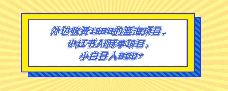 外边收费1988的蓝海项目，小红书AI商单项目，小白日入800+-网创小站