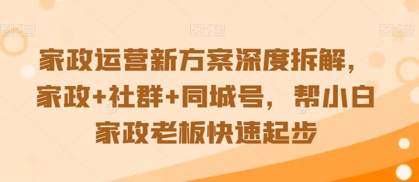 家政运营新方案深度拆解，家政+社群+同城号，帮小白家政老板快速起步-网创小站