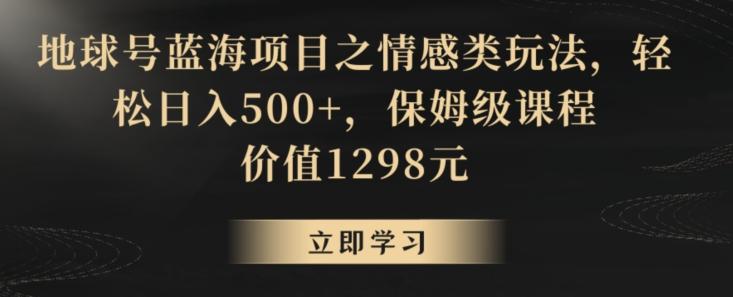 地球号蓝海项目之情感类玩法，轻松日入500+，保姆级课程【揭秘】-网创小站
