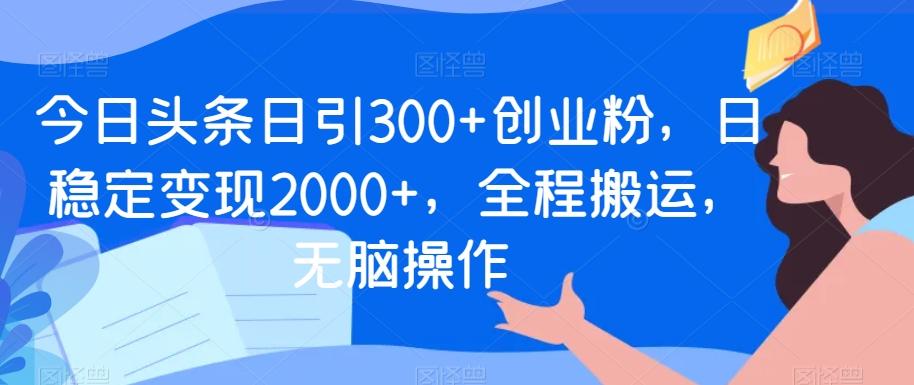 今日头条日引300+创业粉，日稳定变现2000+，全程搬运，无脑操作-网创小站