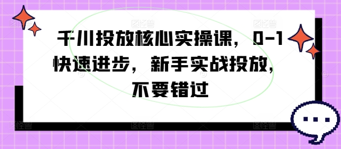 千川投放核心实操课，0-1快速进步，新手实战投放，不要错过-网创小站
