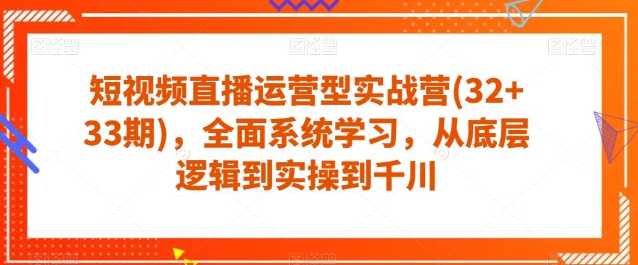 短视频直播运营型实战营(32+33期)，全面系统学习，从底层逻辑到实操到千川-网创小站