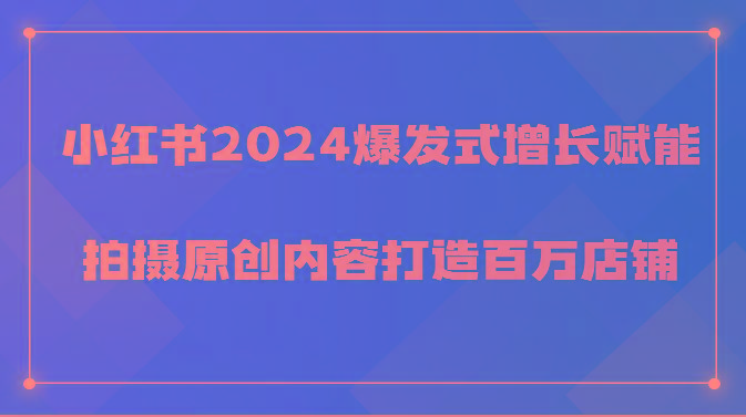 小红书2024爆发式增长赋能，拍摄原创内容打造百万店铺！-网创小站