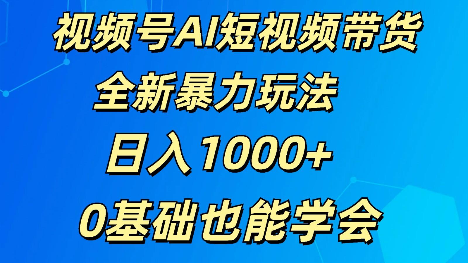 视频号AI短视频带货掘金计划全新暴力玩法 日入1000+ 0基础也能学会-网创小站