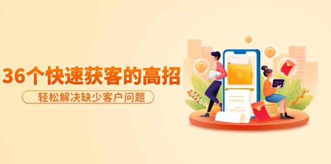 (9644期)分享36个快速获客的高招：轻松解决缺少客户问题，有效才是硬道理-网创小站