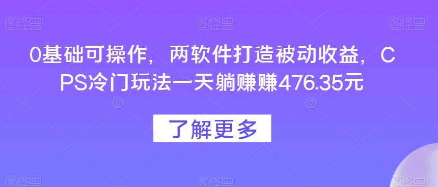 0基础可操作，两软件打造被动收益，CPS冷门玩法一天躺赚赚476.35元-网创小站