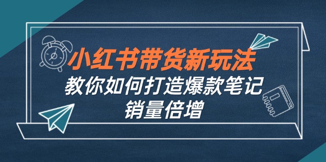 小红书带货新玩法【9月课程】教你如何打造爆款笔记，销量倍增(无水印-网创小站