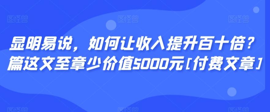 显明易说，如何让收入提升百十倍？‮篇这‬文‮至章‬少价值5000元[付费文章]-网创小站