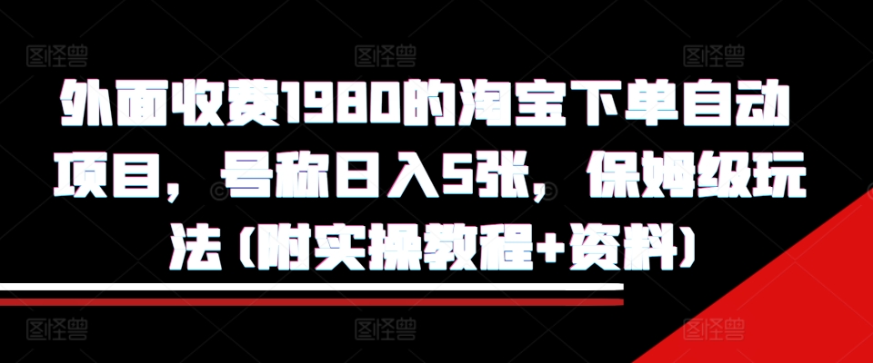 外面收费1980的淘宝下单自动项目，号称日入5张，保姆级玩法(附实操教程+资料)【揭秘】-网创小站